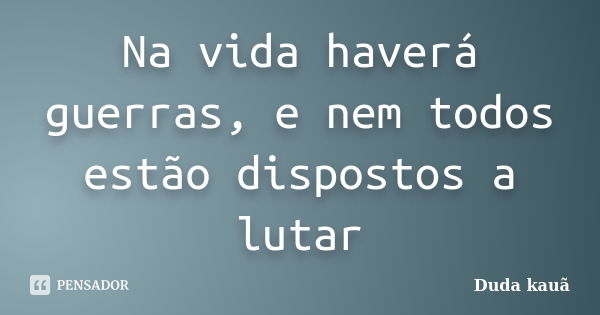 Na vida haverá guerras, e nem todos estão dispostos a lutar... Frase de Duda Kauã.