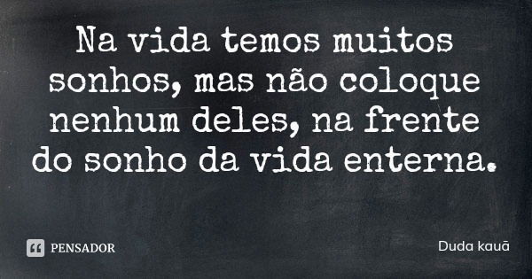Na vida temos muitos sonhos, mas não coloque nenhum deles, na frente do sonho da vida enterna.... Frase de Duda kauã.