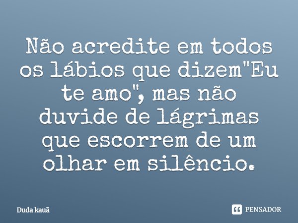 Não acredite em todos os lábios que dizem "Eu te amo", mas não duvide de lágrimas que escorrem de um olhar em silêncio.... Frase de Duda Kauã.