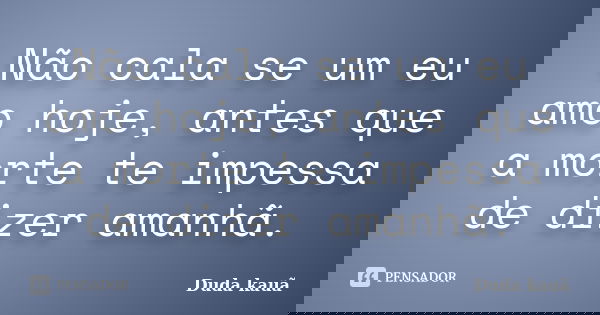 Não cala se um eu amo hoje, antes que a morte te impessa de dizer amanhã.... Frase de Duda kauã.