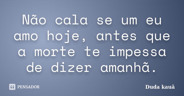 Não cala se um eu amo hoje, antes que a morte te impessa de dizer amanhã.... Frase de Duda kauã.