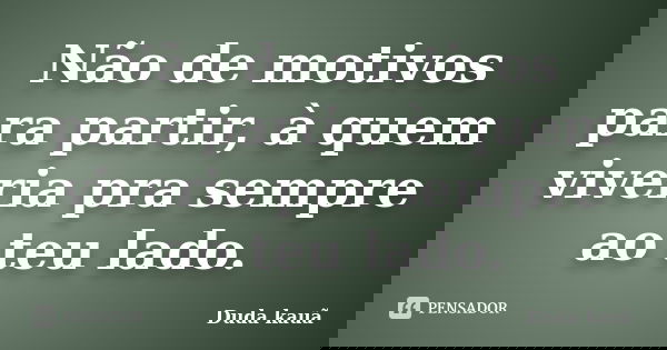 Não de motivos para partir, à quem viveria pra sempre ao teu lado.... Frase de Duda Kauã.