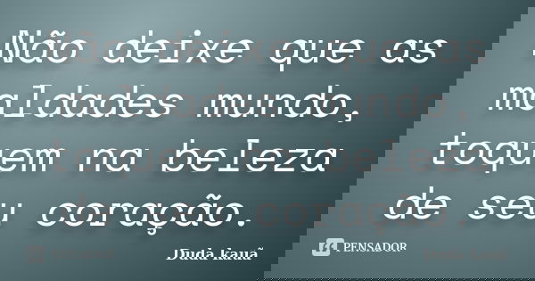 Não deixe que as maldades mundo, toquem na beleza de seu coração.... Frase de Duda Kauã.