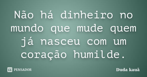 Não há dinheiro no mundo que mude quem já nasceu com um coração humilde.... Frase de Duda Kauã.