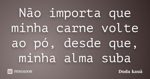 Não importa que minha carne volte ao pó, desde que, minha alma suba... Frase de Duda kauã.