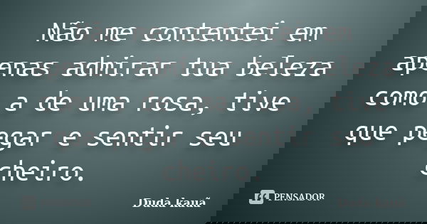 Não me contentei em apenas admirar tua beleza como a de uma rosa, tive que pegar e sentir seu cheiro.... Frase de Duda Kauã.