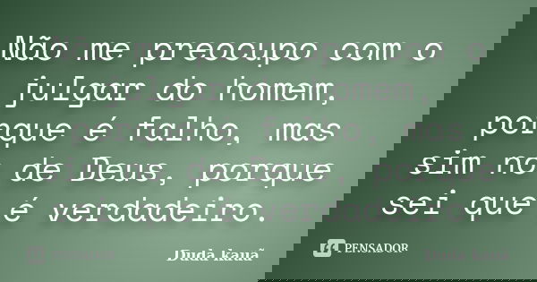 Não me preocupo com o julgar do homem, porque é falho, mas sim no de Deus, porque sei que é verdadeiro.... Frase de Duda kauã.