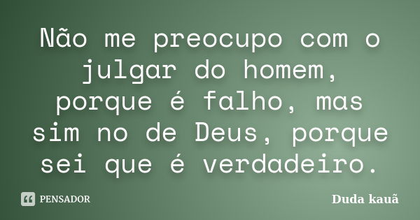 Não me preocupo com o julgar do homem, porque é falho, mas sim no de Deus, porque sei que é verdadeiro.... Frase de Duda kauã.