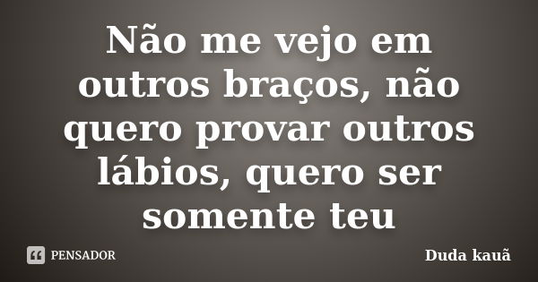 Não me vejo em outros braços, não quero provar outros lábios, quero ser somente teu... Frase de Duda Kauã.