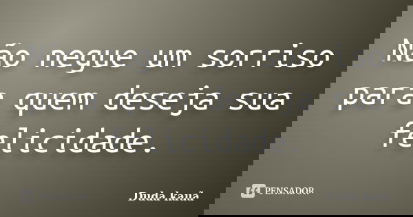 Não negue um sorriso para quem deseja sua felicidade.... Frase de Duda Kauã.