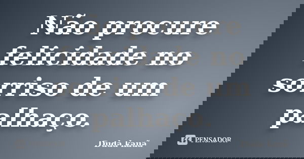 Não procure felicidade no sorriso de um palhaço.... Frase de Duda Kauã.