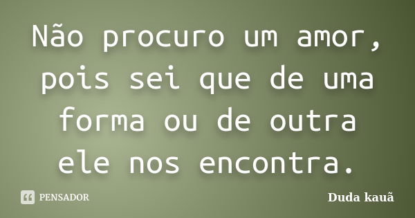 Não procuro um amor, pois sei que de uma forma ou de outra ele nos encontra.... Frase de Duda Kauã.