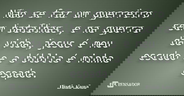 Não se faz um guerreiro sem batalhas, e na guerra da vida, jesus é meu escudo e a bíblia é minha espada.... Frase de Duda Kauã.
