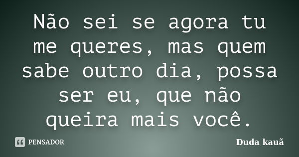 Não sei se agora tu me queres, mas quem sabe outro dia, possa ser eu, que não queira mais você.... Frase de Duda Kauã.