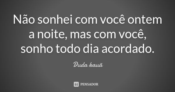 Não sonhei com você ontem a noite, mas com você, sonho todo dia acordado.... Frase de Duda Kauã.