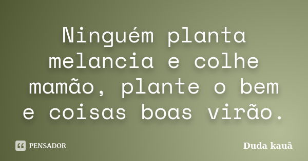 Ninguém planta melancia e colhe mamão, plante o bem e coisas boas virão.... Frase de Duda Kauã.