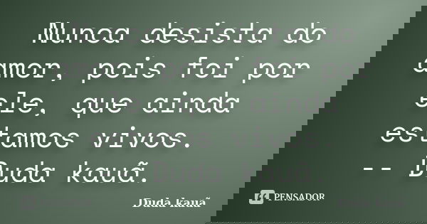 Nunca desista do amor, pois foi por ele, que ainda estamos vivos. -- Duda kauã.... Frase de Duda Kauã.