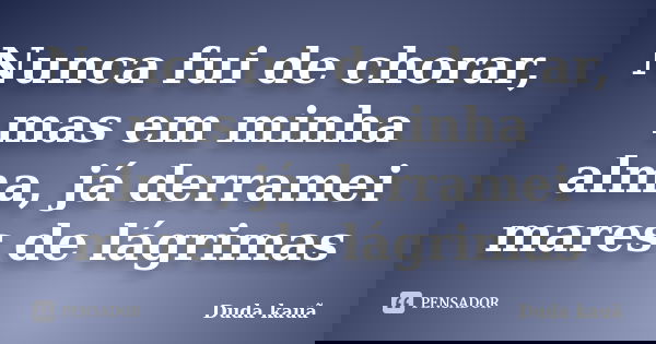 Nunca fui de chorar, mas em minha alma, já derramei mares de lágrimas... Frase de Duda Kauã.