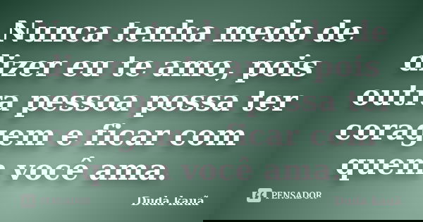 Nunca tenha medo de dizer eu te amo, pois outra pessoa possa ter coragem e ficar com quem você ama.... Frase de Duda Kauã.