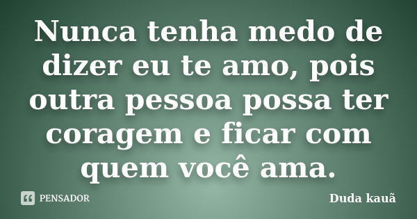 Nunca tenha medo de dizer eu te amo, pois outra pessoa possa ter coragem e ficar com quem você ama.... Frase de Duda Kauã.