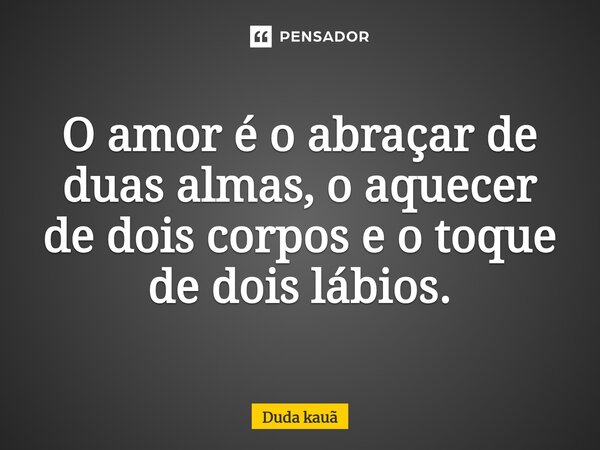 O amor é o abraçar de duas almas, o aquecer de dois corpos e o toque de dois lábios.... Frase de Duda kauã.