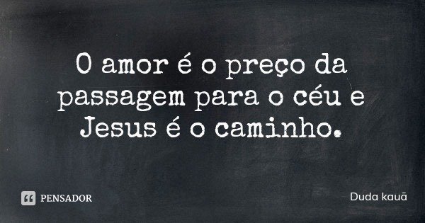 O amor é o preço da passagem para o céu e Jesus é o caminho.... Frase de Duda kauã.