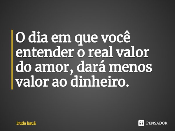 ⁠O dia em que você entender o real valor do amor, dará menos valor ao dinheiro.... Frase de Duda kauã.
