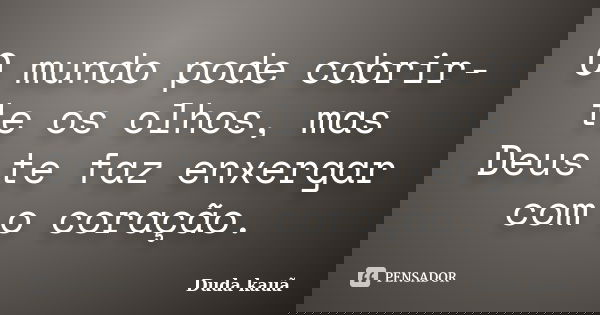 O mundo pode cobrir-te os olhos, mas Deus te faz enxergar com o coração.... Frase de Duda Kauã.