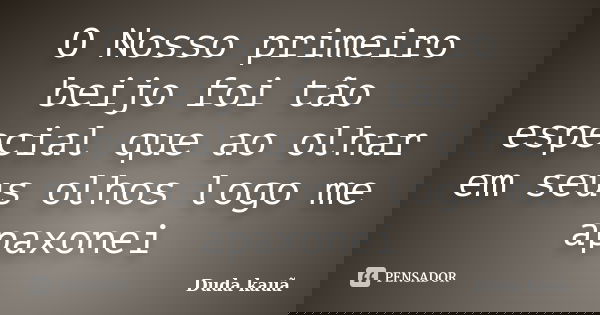 O Nosso primeiro beijo foi tão especial que ao olhar em seus olhos logo me apaxonei... Frase de Duda kauã.