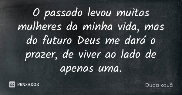 O passado levou muitas mulheres da minha vida, mas do futuro Deus me dará o prazer, de viver ao lado de apenas uma.... Frase de Duda kauã.