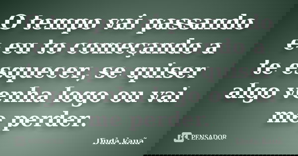 O tempo vai passando e eu to começando a te esquecer, se quiser algo venha logo ou vai me perder.... Frase de Duda Kauã.