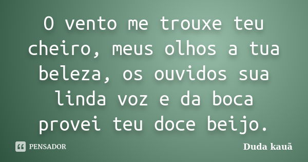 O vento me trouxe teu cheiro, meus olhos a tua beleza, os ouvidos sua linda voz e da boca provei teu doce beijo.... Frase de Duda Kauã.