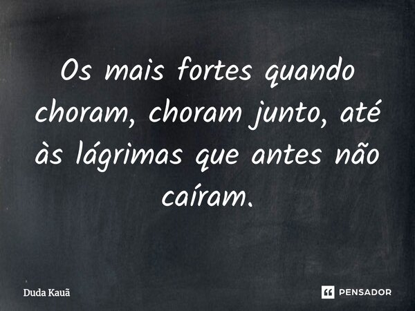 Os mais fortes quando choram, choram junto, até às lágrimas que antes não caíram.... Frase de Duda kauã.