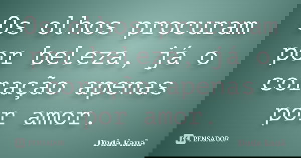 Os olhos procuram por beleza, já o coração apenas por amor.... Frase de Duda kauã.