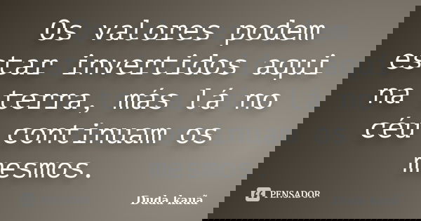 Os valores podem estar invertidos aqui na terra, más lá no céu continuam os mesmos.... Frase de Duda kauã.