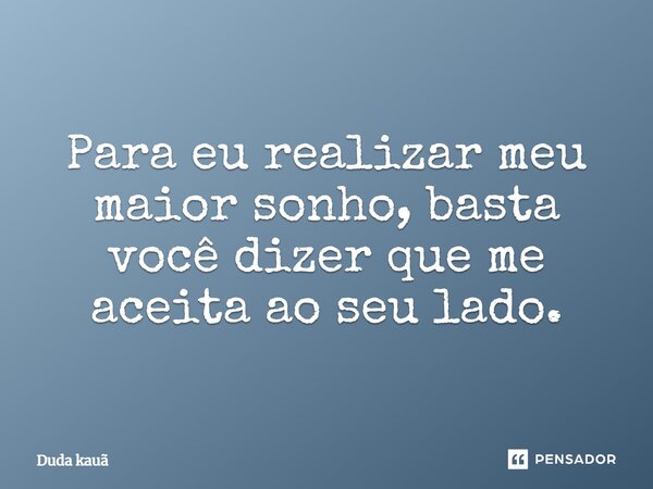 Para eu realizar meu maior sonho, basta você dizer que me aceita ao seu lado.... Frase de Duda kauã.