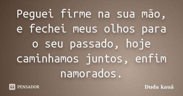 Peguei firme na sua mão, e fechei meus olhos para o seu passado, hoje caminhamos juntos, enfim namorados.... Frase de Duda Kauã.