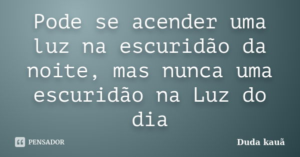 Pode se acender uma luz na escuridão da noite, mas nunca uma escuridão na Luz do dia... Frase de Duda kauã.