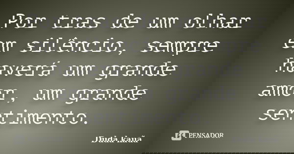 Por tras de um olhar em silêncio, sempre haverá um grande amor, um grande sentimento.... Frase de Duda kauã.