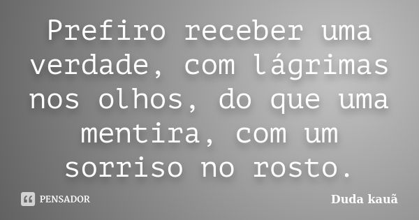 Prefiro receber uma verdade, com lágrimas nos olhos, do que uma mentira, com um sorriso no rosto.... Frase de Duda Kauã.