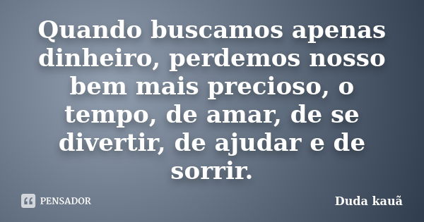 Quando buscamos apenas dinheiro, perdemos nosso bem mais precioso, o tempo, de amar, de se divertir, de ajudar e de sorrir.... Frase de Duda Kauã.