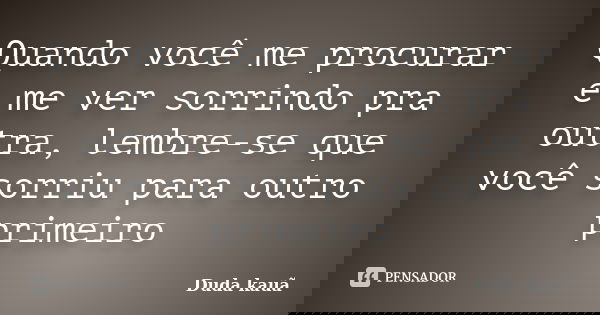 Quando você me procurar e me ver sorrindo pra outra, lembre-se que você sorriu para outro primeiro... Frase de Duda kauã.