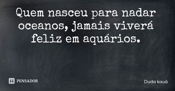 Quem nasceu para nadar oceanos, jamais viverá feliz em aquários.... Frase de Duda kauã.