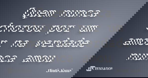 Quem nunca chorou por um amor na verdade nunca amou... Frase de Duda Kauã.