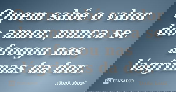Quem sabê o valor do amor, nunca se afogou nas lágrimas da dor.... Frase de Duda Kauã.