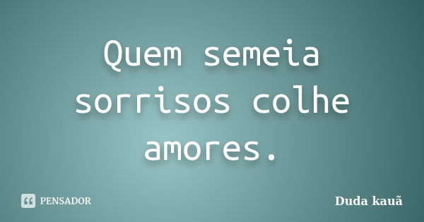 Quem semeia sorrisos colhe amores.... Frase de Duda Kauã.