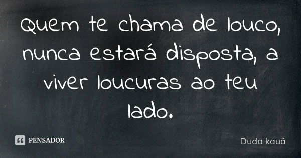 Quem te chama de louco, nunca estará disposta, a viver loucuras ao teu lado.... Frase de Duda kauã.