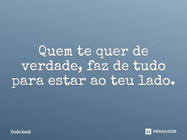 Quem te quer de verdade, faz de tudo para estar ao teu lado.... Frase de Duda Kauã.