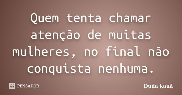 Quem tenta chamar atenção de muitas mulheres, no final não conquista nenhuma.... Frase de Duda Kauã.