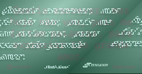Queria escrever, mas hoje não vou, pois me faltam palavras, para expressar tão grande amor.... Frase de Duda kauã.